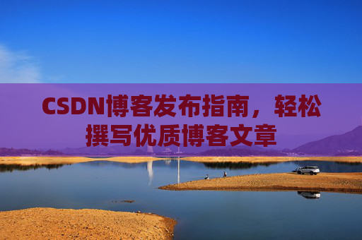 CSDN博客发布指南,轻松撰写优质博客文章 CSDN博客发布指南,轻松撰写优质博客文章